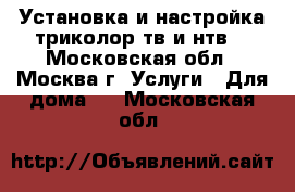 Установка и настройка триколор тв и нтв  - Московская обл., Москва г. Услуги » Для дома   . Московская обл.